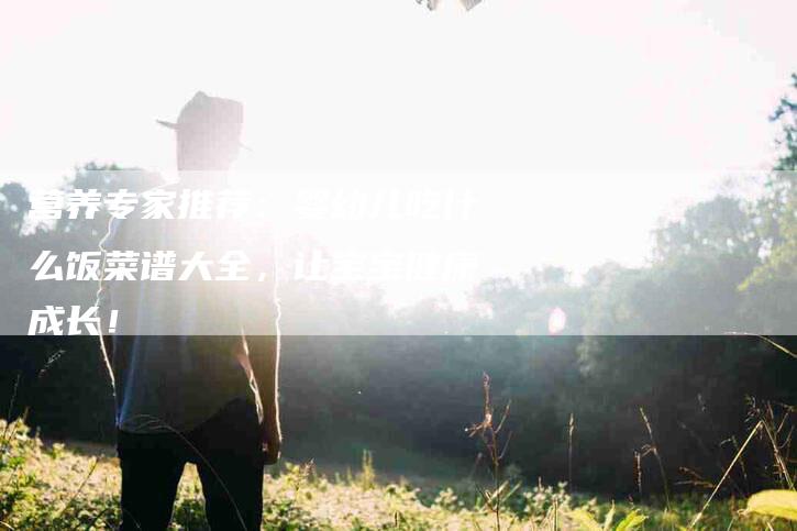 营养专家推荐：婴幼儿吃什么饭菜谱大全，让宝宝健康成长！