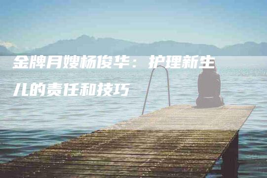 金牌月嫂杨俊华：护理新生儿的责任和技巧