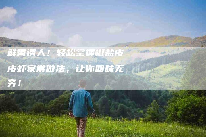 鲜香诱人！轻松掌握椒盐皮皮虾家常做法，让你回味无穷！-住家保姆月嫂服务_家政保洁钟点工家政服务_速上门月嫂网首页