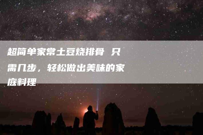 超简单家常土豆烧排骨 只需几步，轻松做出美味的家庭料理