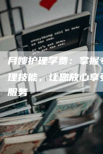 月嫂护理学费：掌握专业护理技能，让您放心享受省心服务