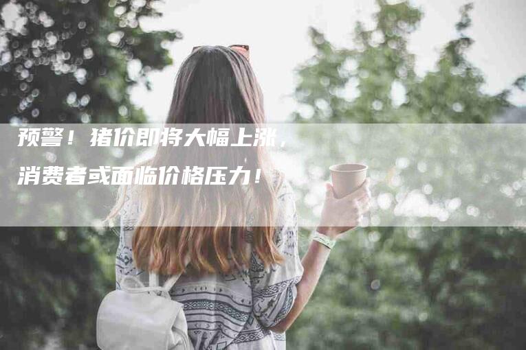 预警！猪价即将大幅上涨，消费者或面临价格压力！-住家保姆月嫂服务_家政保洁钟点工家政服务_速上门月嫂网首页