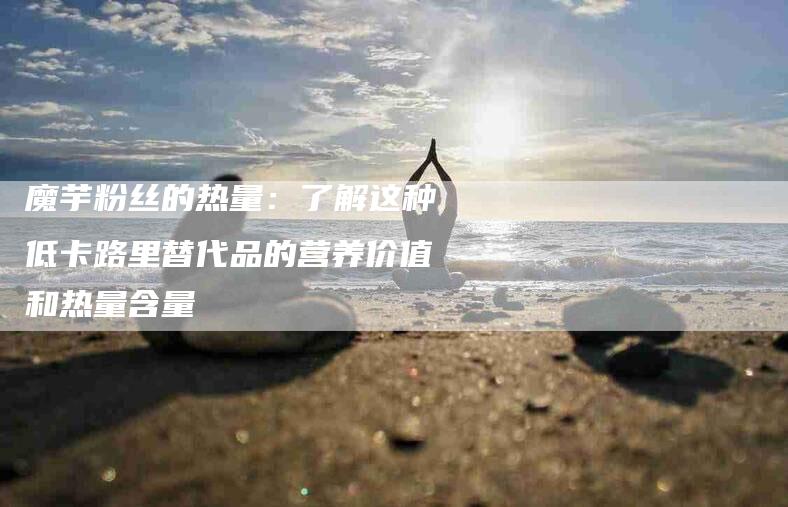 魔芋粉丝的热量：了解这种低卡路里替代品的营养价值和热量含量-住家保姆月嫂服务_家政保洁钟点工家政服务_速上门月嫂网首页