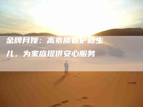 金牌月嫂：高素质看护新生儿，为家庭提供安心服务