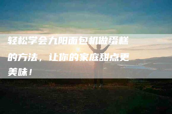 轻松学会九阳面包机做蛋糕的方法，让你的家庭甜点更美味！