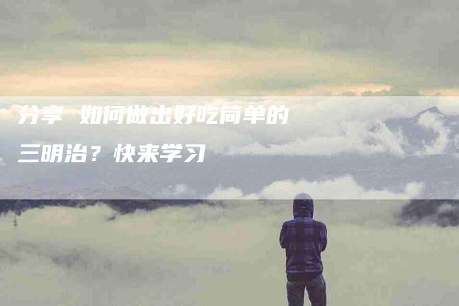 分享 如何做出好吃简单的三明治？快来学习