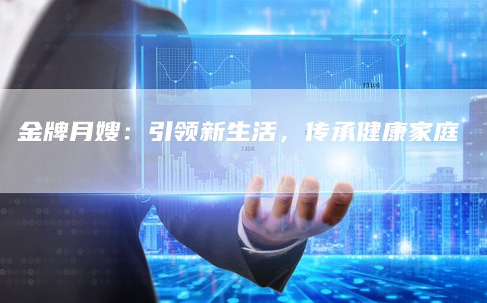 金牌月嫂：引领新生活，传承健康家庭-住家保姆月嫂服务_家政保洁钟点工家政服务_速上门月嫂网首页