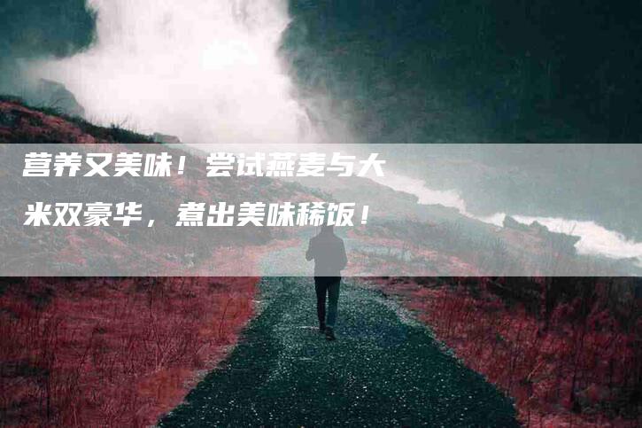 营养又美味！尝试燕麦与大米双豪华，煮出美味稀饭！