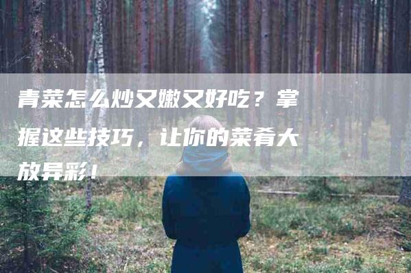青菜怎么炒又嫩又好吃？掌握这些技巧，让你的菜肴大放异彩！-住家保姆月嫂服务_家政保洁钟点工家政服务_速上门月嫂网首页