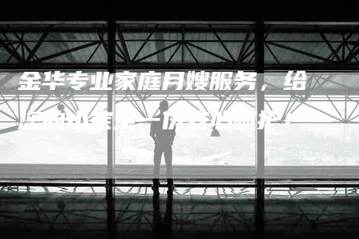 金华专业家庭月嫂服务，给您的小宝宝一份安心呵护！