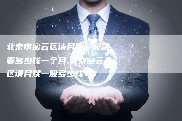 北京市密云区请月嫂一般需要多少钱一个月,北京密云区请月嫂一般多少钱？