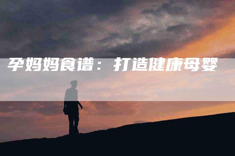 孕妈妈食谱：打造健康母婴