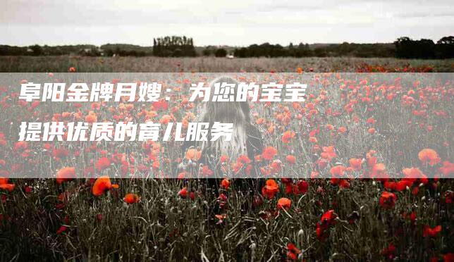 阜阳金牌月嫂：为您的宝宝提供优质的育儿服务