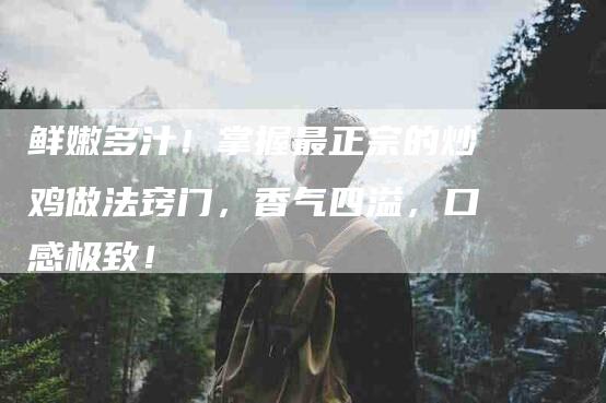 鲜嫩多汁！掌握最正宗的炒鸡做法窍门，香气四溢，口感极致！-住家保姆月嫂服务_家政保洁钟点工家政服务_速上门月嫂网首页