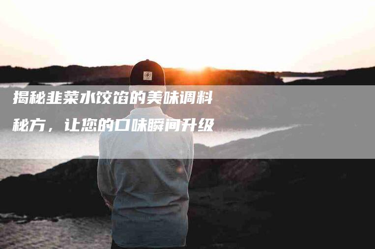 揭秘韭菜水饺馅的美味调料秘方，让您的口味瞬间升级