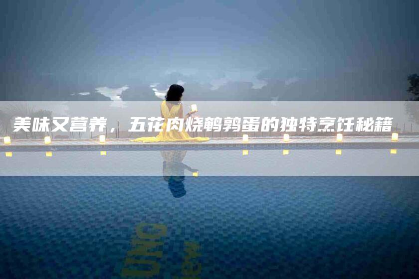 美味又营养，五花肉烧鹌鹑蛋的独特烹饪秘籍