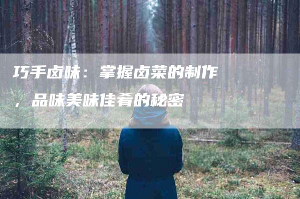 巧手卤味：掌握卤菜的制作，品味美味佳肴的秘密-住家保姆月嫂服务_家政保洁钟点工家政服务_速上门月嫂网首页
