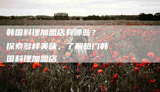 韩国料理加盟店有哪些？ 探索多样美味，了解热门韩国料理加盟店