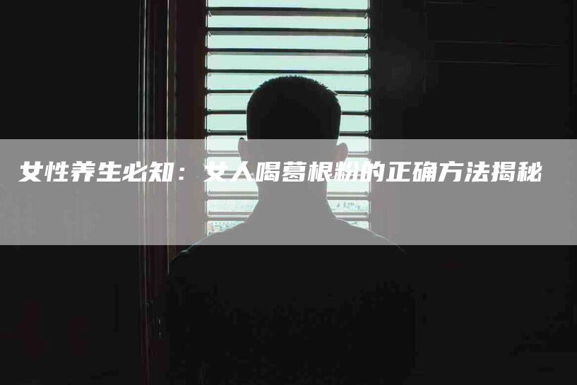 女性养生必知：女人喝葛根粉的正确方法揭秘-住家保姆月嫂服务_家政保洁钟点工家政服务_速上门月嫂网首页