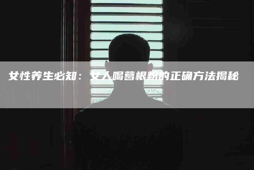 女性养生必知：女人喝葛根粉的正确方法揭秘-速上门月嫂网