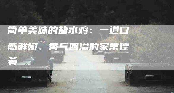 简单美味的盐水鸡：一道口感鲜嫩、香气四溢的家常佳肴
