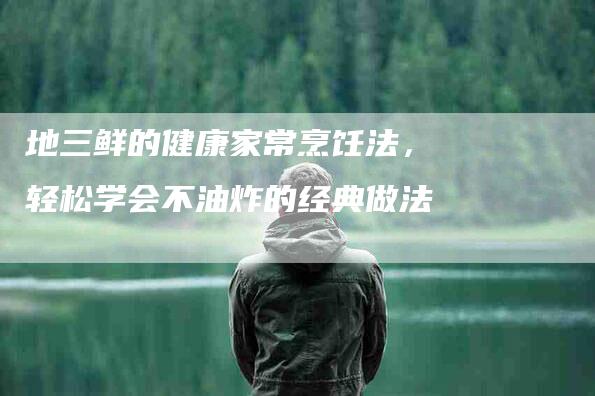 地三鲜的健康家常烹饪法，轻松学会不油炸的经典做法