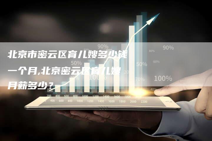 北京市密云区育儿嫂多少钱一个月,北京密云区育儿嫂月薪多少？-住家保姆月嫂服务_家政保洁钟点工家政服务_速上门月嫂网首页