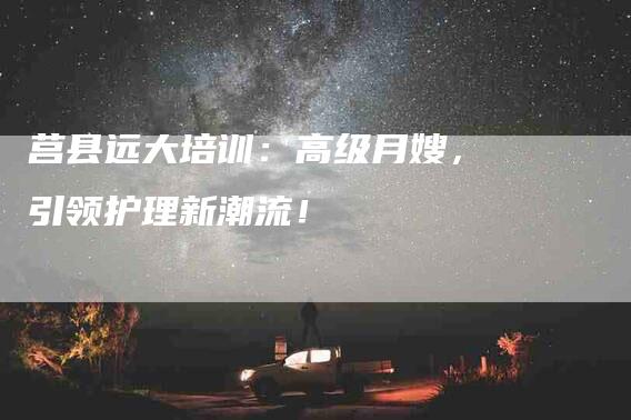 莒县远大培训：高级月嫂，引领护理新潮流！