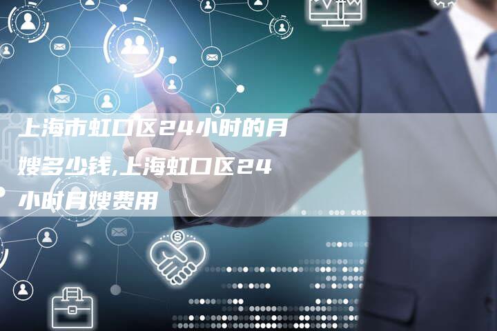 上海市虹口区24小时的月嫂多少钱,上海虹口区24小时月嫂费用