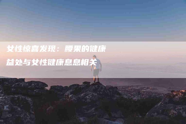 女性惊喜发现：腰果的健康益处与女性健康息息相关