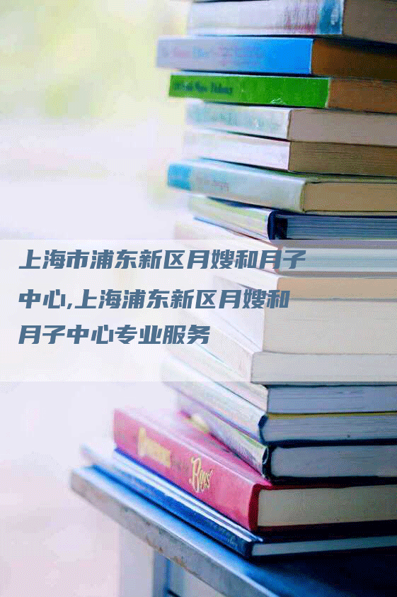 上海市浦东新区月嫂和月子中心,上海浦东新区月嫂和月子中心专业服务