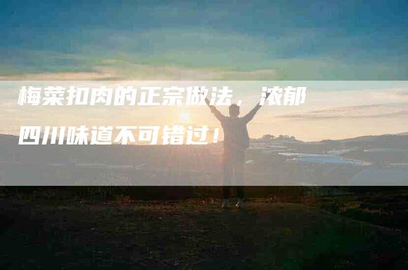 梅菜扣肉的正宗做法，浓郁四川味道不可错过！