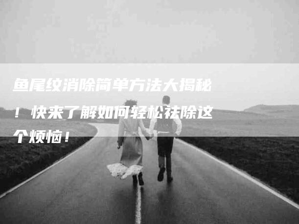 鱼尾纹消除简单方法大揭秘！快来了解如何轻松祛除这个烦恼！-住家保姆月嫂服务_家政保洁钟点工家政服务_速上门月嫂网首页