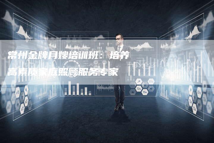 常州金牌月嫂培训班：培养高素质家庭照顾服务专家