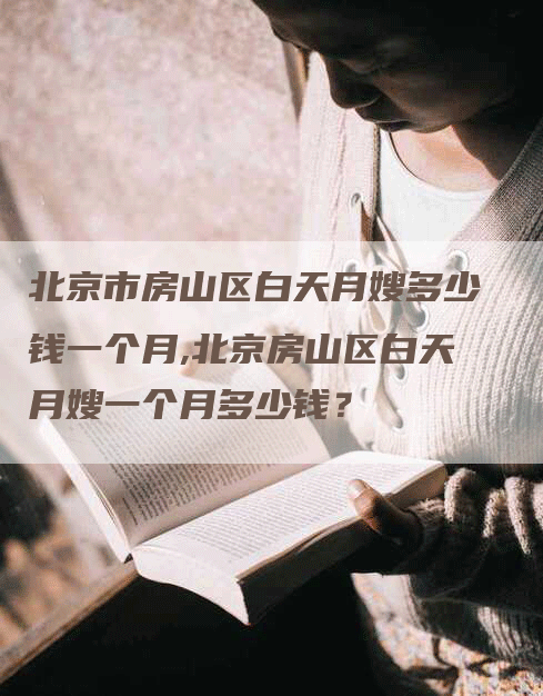 北京市房山区白天月嫂多少钱一个月,北京房山区白天月嫂一个月多少钱？