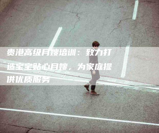 贵港高级月嫂培训：致力打造宝宝贴心月嫂，为家庭提供优质服务