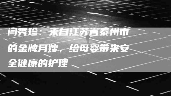 闫秀珍：来自江苏省泰州市的金牌月嫂，给母婴带来安全健康的护理-速上门月嫂网