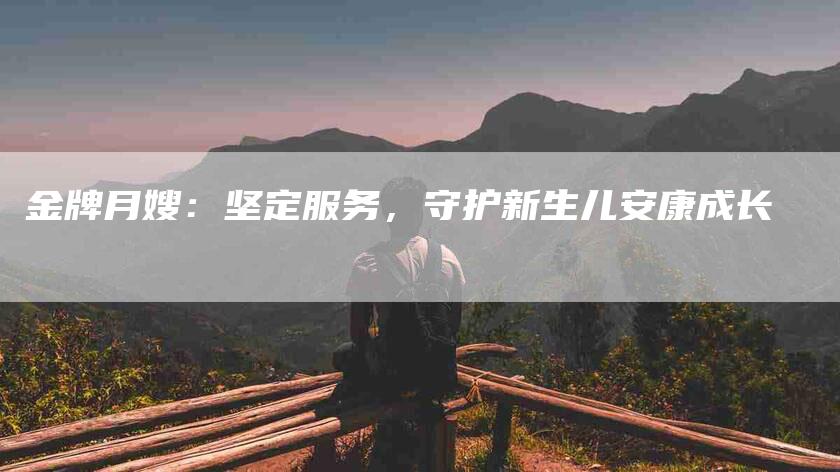 金牌月嫂：坚定服务，守护新生儿安康成长