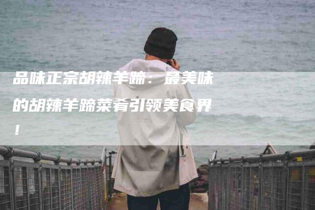 品味正宗胡辣羊蹄：最美味的胡辣羊蹄菜肴引领美食界！