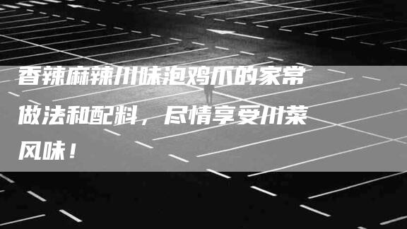 香辣麻辣川味泡鸡爪的家常做法和配料，尽情享受川菜风味！