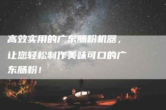 高效实用的广东肠粉机器，让您轻松制作美味可口的广东肠粉！-住家保姆月嫂服务_家政保洁钟点工家政服务_速上门月嫂网首页
