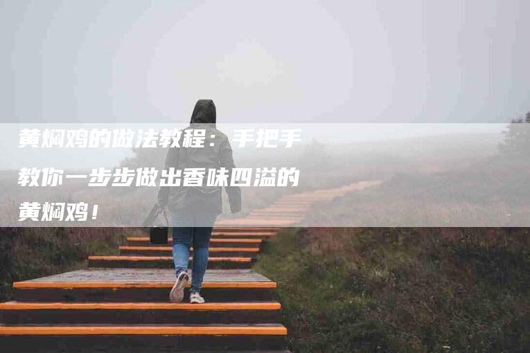 黄焖鸡的做法教程：手把手教你一步步做出香味四溢的黄焖鸡！