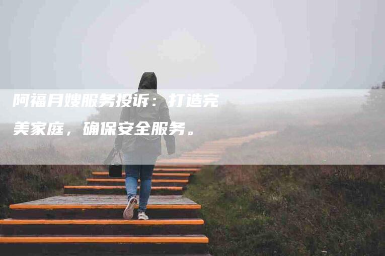 阿福月嫂服务投诉：打造完美家庭，确保安全服务。-速上门月嫂网