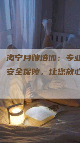 海宁月嫂培训：专业护理，安全保障，让您放心选择！