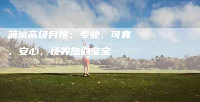 蒲城高级月嫂:专业、可靠、安心,抚养您的宝宝-住家保姆月嫂服务_家政保洁钟点工家政服务_速上门月嫂网首页