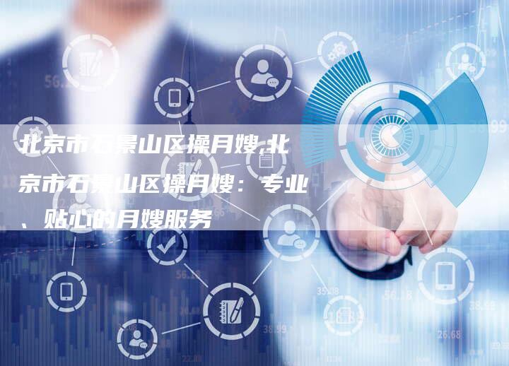 北京市石景山区操月嫂,北京市石景山区操月嫂:专业、贴心的月嫂服务-住家保姆月嫂服务_家政保洁钟点工家政服务_速上门月嫂网首页