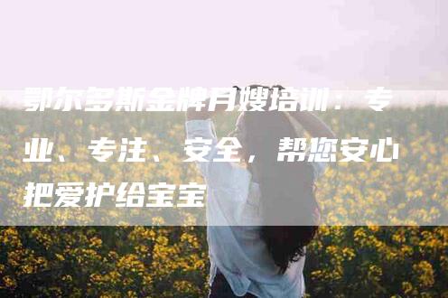 鄂尔多斯金牌月嫂培训：专业、专注、安全，帮您安心把爱护给宝宝-住家保姆月嫂服务_家政保洁钟点工家政服务_速上门月嫂网首页