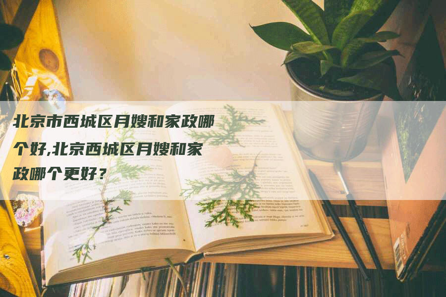 北京市西城区月嫂和家政哪个好,北京西城区月嫂和家政哪个更好？-住家保姆月嫂服务_家政保洁钟点工家政服务_速上门月嫂网首页