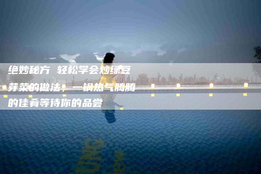 绝妙秘方 轻松学会炒绿豆芽菜的做法，一锅热气腾腾的佳肴等待你的品尝-住家保姆月嫂服务_家政保洁钟点工家政服务_速上门月嫂网首页