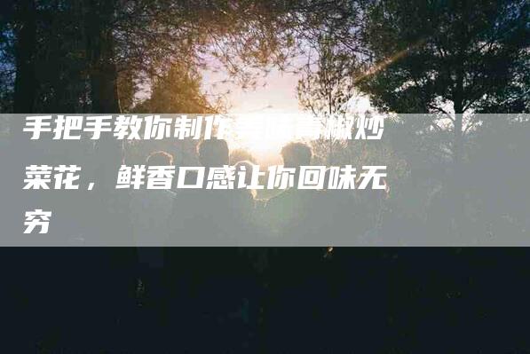 手把手教你制作美味青椒炒菜花，鲜香口感让你回味无穷